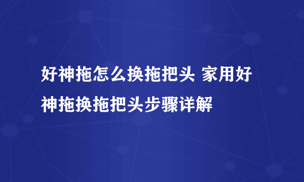 好神拖怎么换拖把头 家用好神拖换拖把头步骤详解