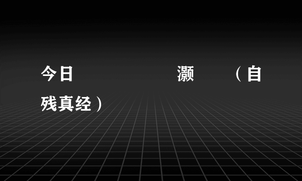 今日鑷畫鐪熺粡灏忚（自残真经）