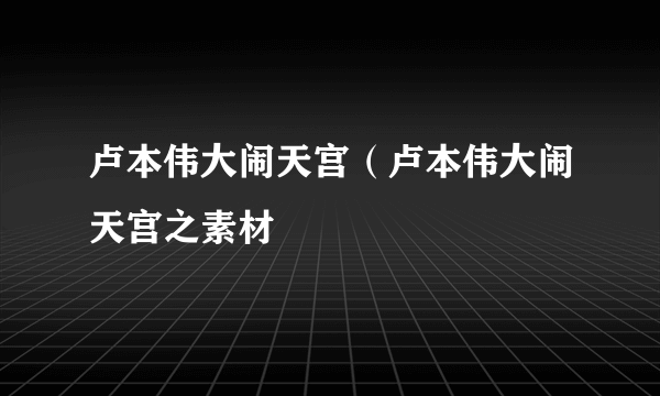 卢本伟大闹天宫（卢本伟大闹天宫之素材