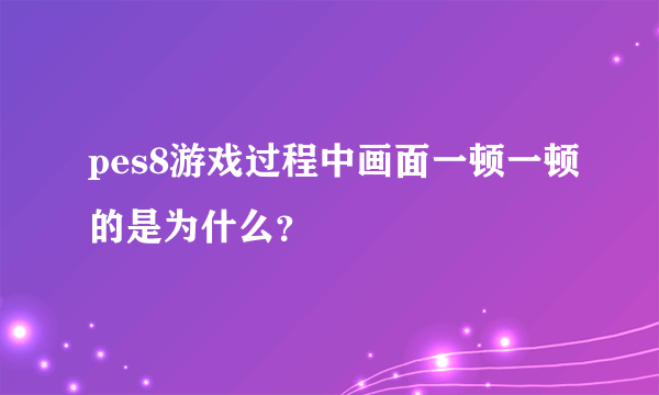 pes8游戏过程中画面一顿一顿的是为什么？