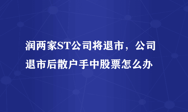 润两家ST公司将退市，公司退市后散户手中股票怎么办