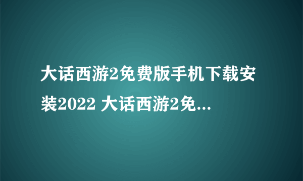 大话西游2免费版手机下载安装2022 大话西游2免费版手机下载地址