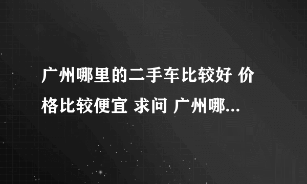 广州哪里的二手车比较好 价格比较便宜 求问 广州哪里的二手车比较便宜