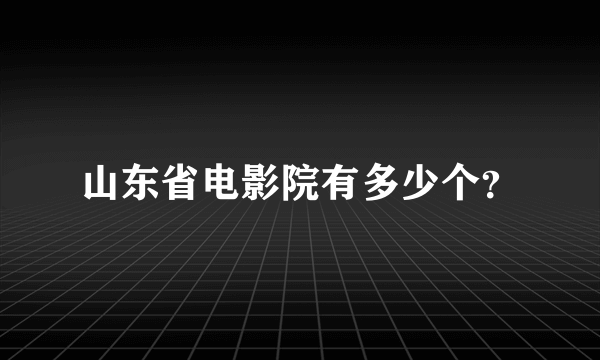 山东省电影院有多少个？