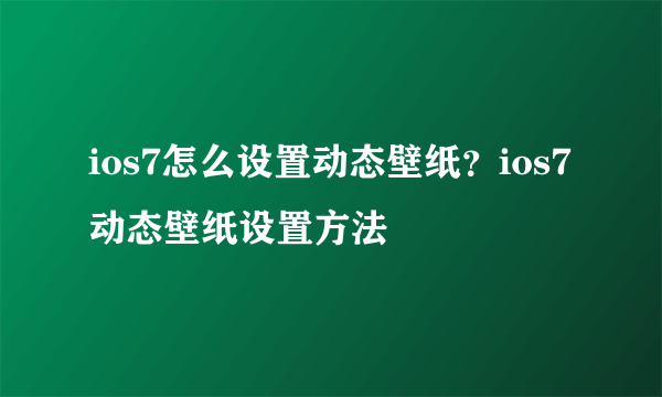 ios7怎么设置动态壁纸？ios7动态壁纸设置方法