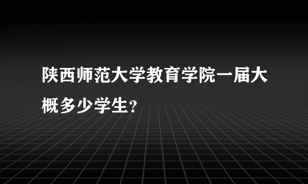 陕西师范大学教育学院一届大概多少学生？