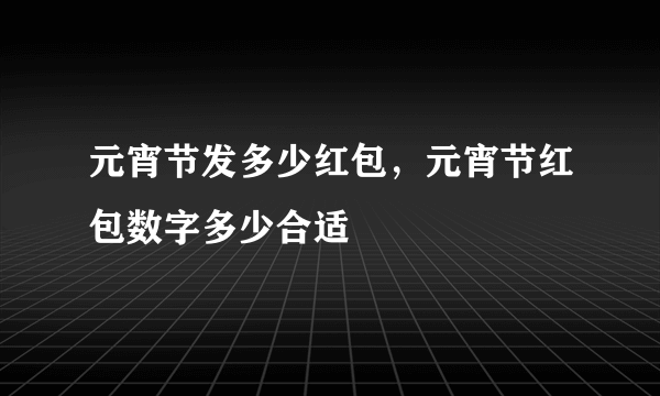 元宵节发多少红包，元宵节红包数字多少合适