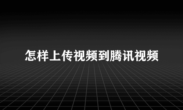 怎样上传视频到腾讯视频