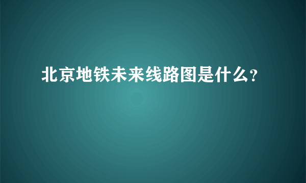 北京地铁未来线路图是什么？