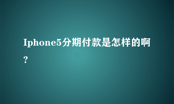 Iphone5分期付款是怎样的啊?