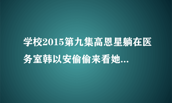 学校2015第九集高恩星躺在医务室韩以安偷偷来看她时播放的插曲叫什么名字？