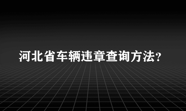 河北省车辆违章查询方法？