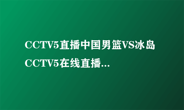 CCTV5直播中国男篮VS冰岛 CCTV5在线直播中国男篮VS冰岛 CCTV5转播中国男篮对冰岛