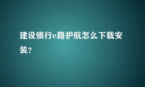 建设银行e路护航怎么下载安装？