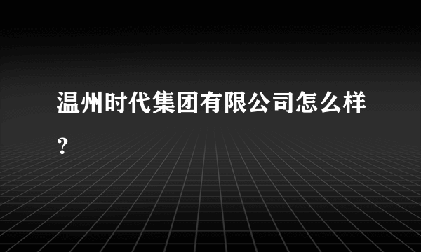 温州时代集团有限公司怎么样？