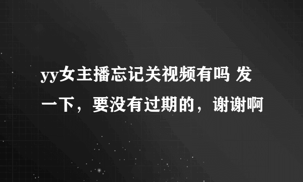 yy女主播忘记关视频有吗 发一下，要没有过期的，谢谢啊