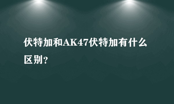 伏特加和AK47伏特加有什么区别？