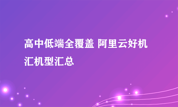 高中低端全覆盖 阿里云好机汇机型汇总