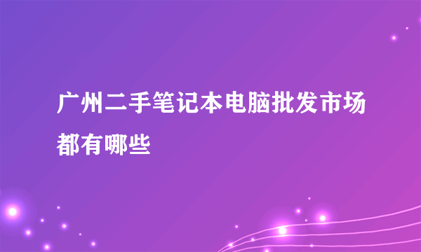 广州二手笔记本电脑批发市场都有哪些