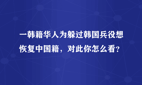 一韩籍华人为躲过韩国兵役想恢复中国籍，对此你怎么看？