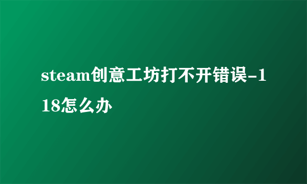 steam创意工坊打不开错误-118怎么办