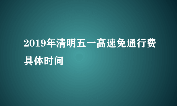 2019年清明五一高速免通行费具体时间