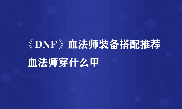 《DNF》血法师装备搭配推荐 血法师穿什么甲