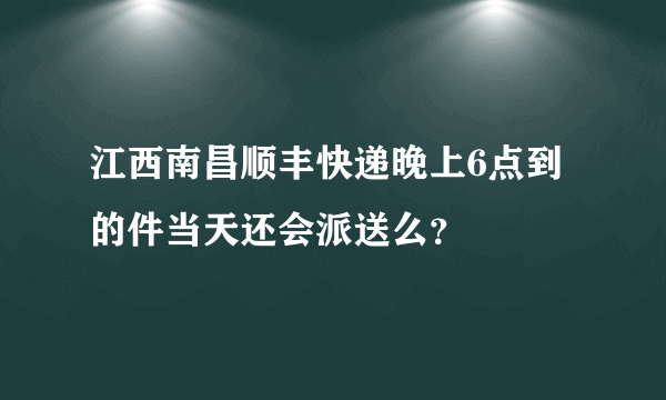 江西南昌顺丰快递晚上6点到的件当天还会派送么？