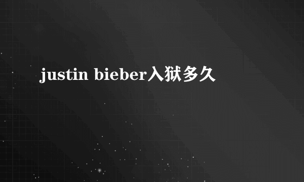 justin bieber入狱多久