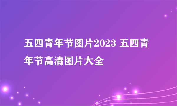 五四青年节图片2023 五四青年节高清图片大全