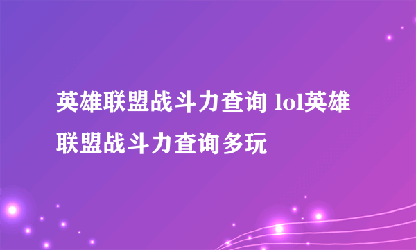 英雄联盟战斗力查询 lol英雄联盟战斗力查询多玩