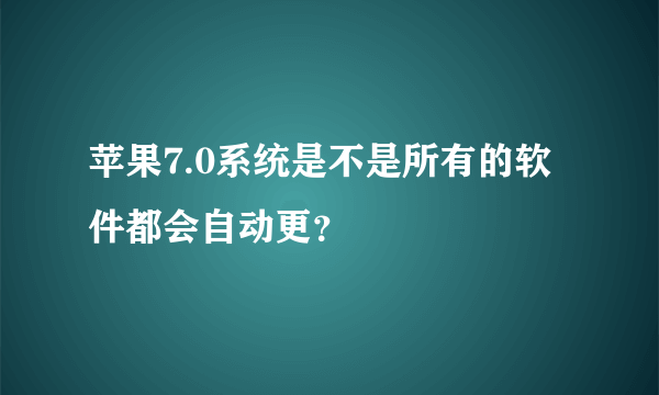 苹果7.0系统是不是所有的软件都会自动更？