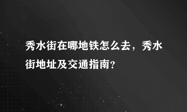 秀水街在哪地铁怎么去，秀水街地址及交通指南？