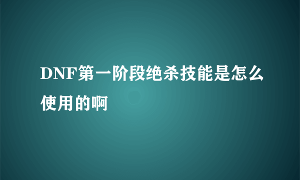 DNF第一阶段绝杀技能是怎么使用的啊