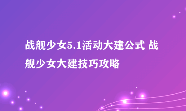 战舰少女5.1活动大建公式 战舰少女大建技巧攻略