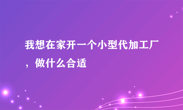 我想在家开一个小型代加工厂，做什么合适