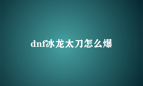 dnf冰龙太刀怎么爆