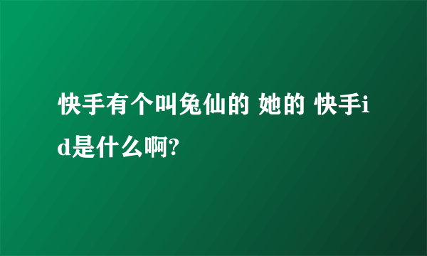 快手有个叫兔仙的 她的 快手id是什么啊?