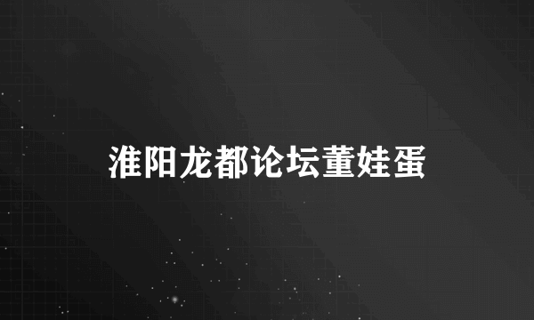 淮阳龙都论坛董娃蛋