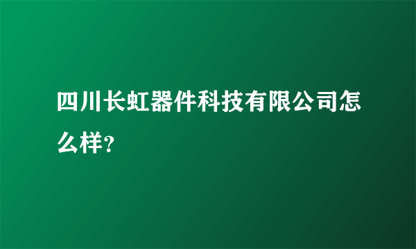 四川长虹器件科技有限公司怎么样？