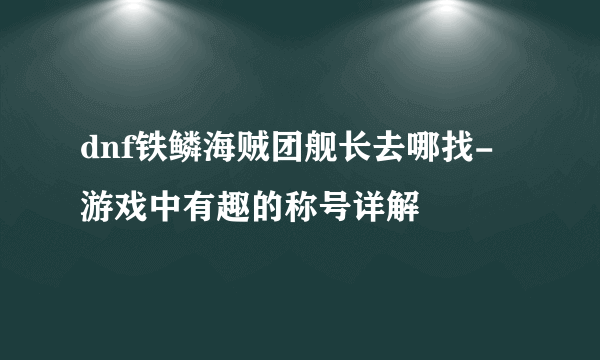 dnf铁鳞海贼团舰长去哪找-游戏中有趣的称号详解