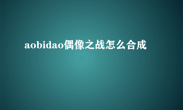 aobidao偶像之战怎么合成