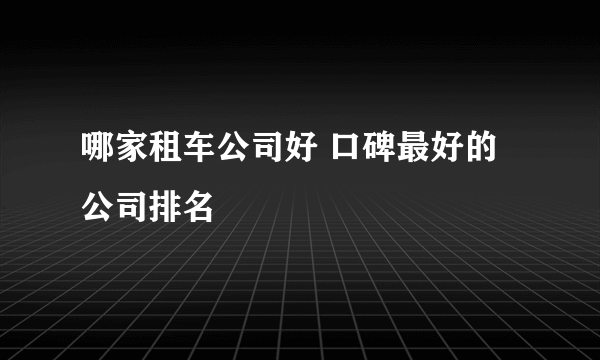 哪家租车公司好 口碑最好的公司排名