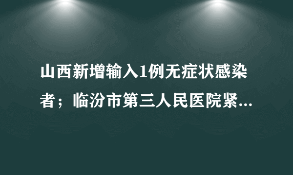 山西新增输入1例无症状感染者；临汾市第三人民医院紧急公告！