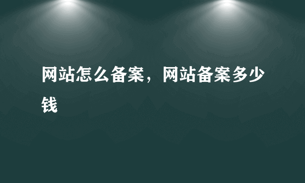 网站怎么备案，网站备案多少钱