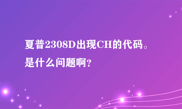 夏普2308D出现CH的代码。是什么问题啊？