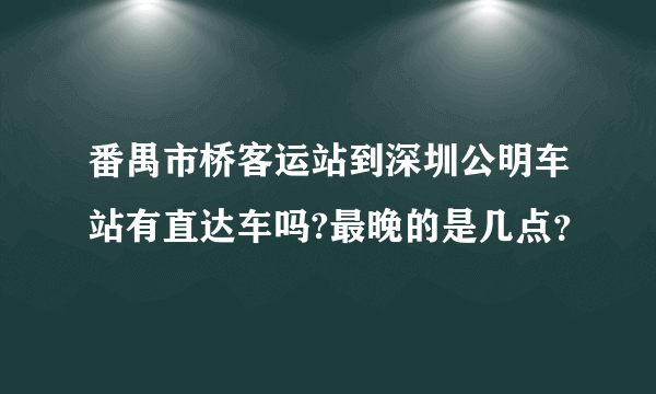 番禺市桥客运站到深圳公明车站有直达车吗?最晚的是几点？