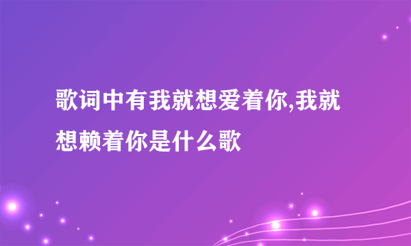 歌词中有我就想爱着你,我就想赖着你是什么歌