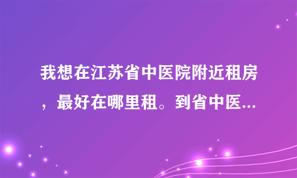 我想在江苏省中医院附近租房，最好在哪里租。到省中医院上班比较方便？