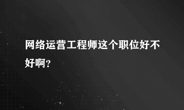 网络运营工程师这个职位好不好啊？